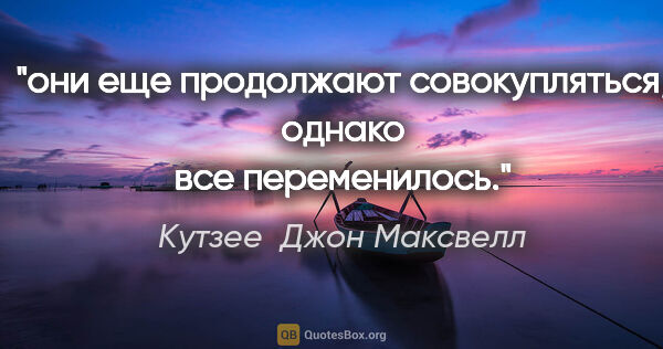 Кутзее  Джон Максвелл цитата: "они еще продолжают совокупляться, однако все переменилось."