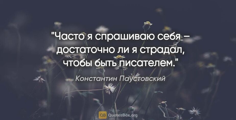 Константин Паустовский цитата: "Часто я спрашиваю себя – достаточно ли я страдал, чтобы быть..."