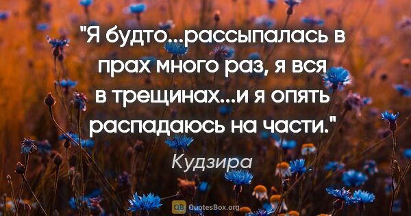 Кудзира цитата: "Я будто...рассыпалась в прах много раз, я вся в трещинах...и я..."