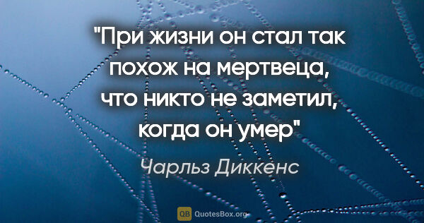 Чарльз Диккенс цитата: "При жизни он стал так похож на мертвеца, что никто не заметил,..."