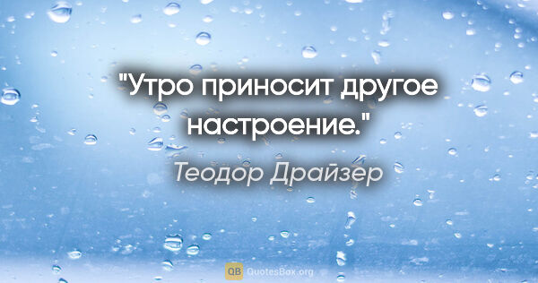 Теодор Драйзер цитата: "Утро приносит другое настроение."