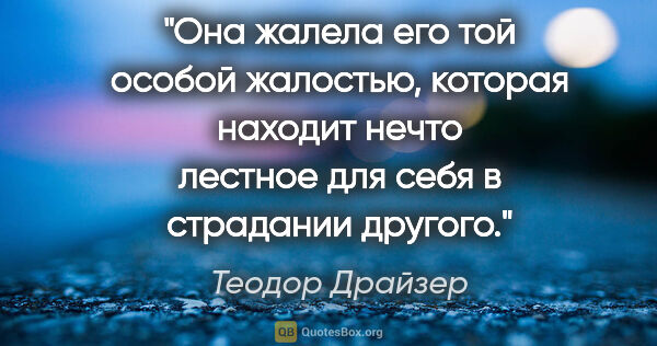 Теодор Драйзер цитата: "Она жалела его той особой жалостью, которая находит нечто..."