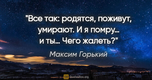 Максим Горький цитата: "Все так: родятся, поживут, умирают. И я помру… и ты… Чего жалеть?"
