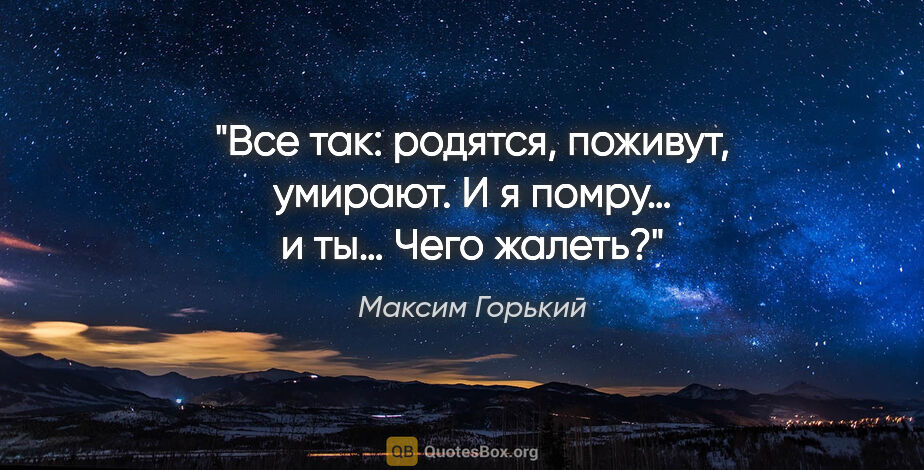 Максим Горький цитата: "Все так: родятся, поживут, умирают. И я помру… и ты… Чего жалеть?"