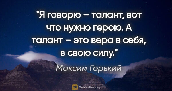 Максим Горький цитата: "Я говорю – талант, вот что нужно герою. А талант – это вера в..."