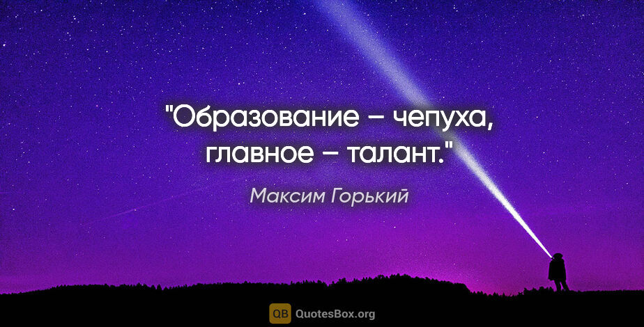 Максим Горький цитата: "Образование – чепуха, главное – талант."