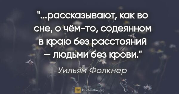 Уильям Фолкнер цитата: "рассказывают, как во сне, о чём-то, содеянном в краю без..."