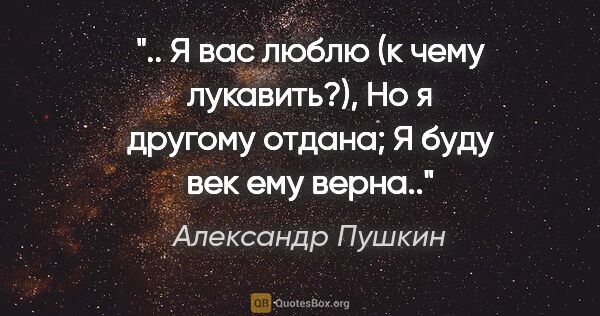 Александр Пушкин цитата: " Я вас люблю (к чему лукавить?),

Но я другому отдана;

Я буду..."