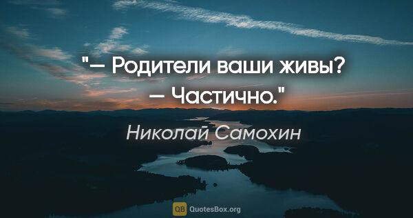 Николай Самохин цитата: "— Родители ваши живы? 

— Частично."