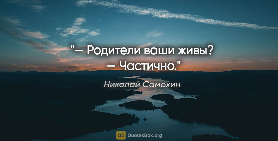 Николай Самохин цитата: "— Родители ваши живы? 

— Частично."
