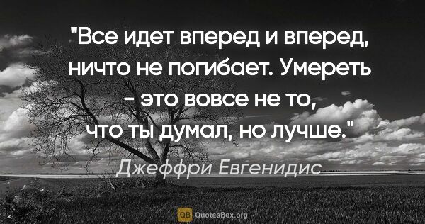 Джеффри Евгенидис цитата: "Все идет вперед и вперед, ничто не погибает. Умереть - это..."