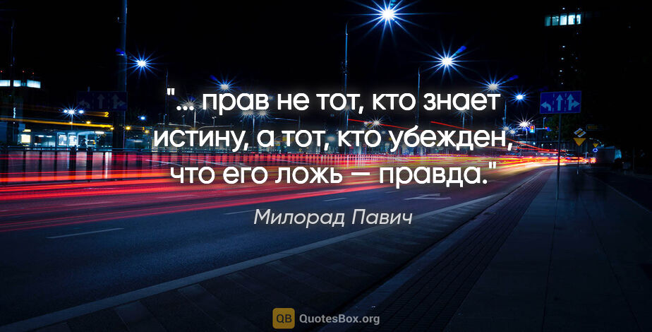 Милорад Павич цитата: " прав не тот, кто знает истину, а тот, кто убежден, что его..."