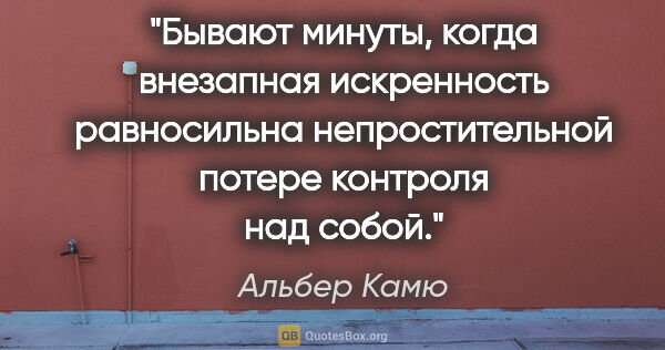 Альбер Камю цитата: "Бывают минуты, когда внезапная искренность равносильна..."