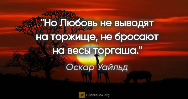 Оскар Уайльд цитата: "Но Любовь не выводят на торжище, не бросают на весы торгаша."