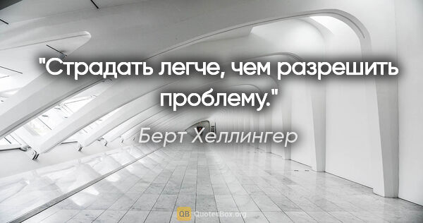 Берт Хеллингер цитата: "Страдать легче, чем разрешить проблему."