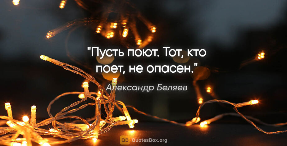 Александр Беляев цитата: "Пусть поют. Тот, кто поет, не опасен."