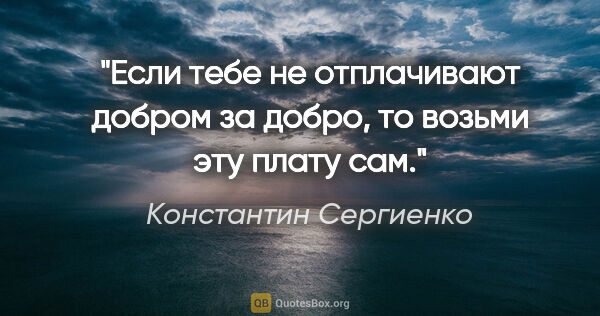 Константин Сергиенко цитата: "Если тебе не отплачивают добром за добро, то возьми эту плату..."