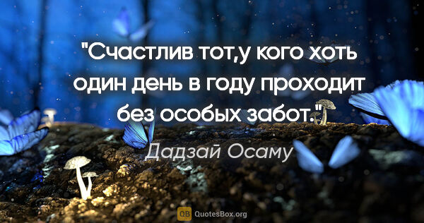 Дадзай Осаму цитата: "Счастлив тот,у кого хоть один день в году проходит без особых..."
