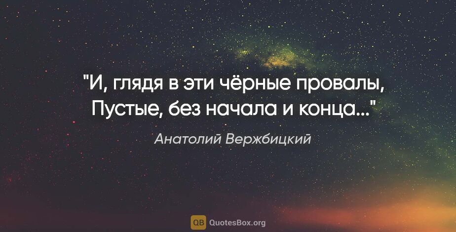 Анатолий Вержбицкий цитата: "И, глядя в эти чёрные провалы,

Пустые, без начала и конца..."