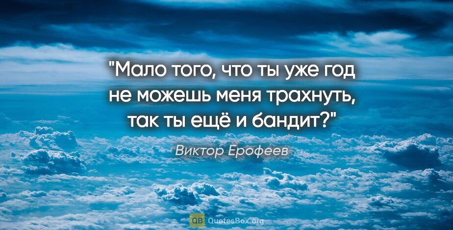 Виктор Ерофеев цитата: "Мало того, что ты уже год не можешь меня трахнуть, так ты ещё..."