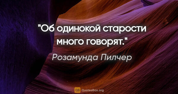 Розамунда Пилчер цитата: "Об одинокой cтаpоcти много говоpят."