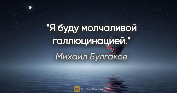 Михаил Булгаков цитата: "Я буду молчаливой галлюцинацией."