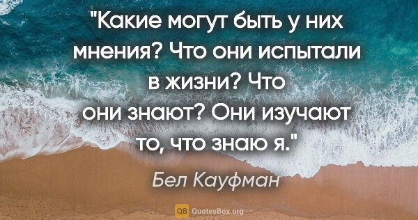 Бел Кауфман цитата: "Какие могут быть у них мнения? Что они испытали в жизни? Что..."