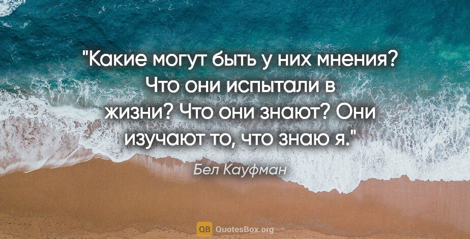 Бел Кауфман цитата: "Какие могут быть у них мнения? Что они испытали в жизни? Что..."