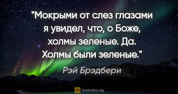 Рэй Брэдбери цитата: "Мокрыми от слез глазами я увидел, что, о Боже, холмы зеленые...."