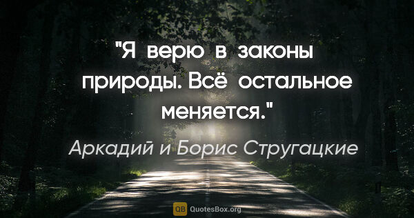 Аркадий и Борис Стругацкие цитата: "Я  верю  в  законы  природы. Всё  остальное  меняется."