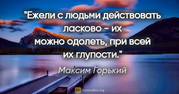 Максим Горький цитата: "Ежели с людьми действовать ласково - их можно одолеть, при..."