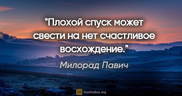 Милорад Павич цитата: "Плохой спуск может свести на нет счастливое восхождение."