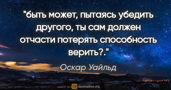 Оскар Уайльд цитата: "быть может, пытаясь убедить другого, ты сам должен отчасти..."