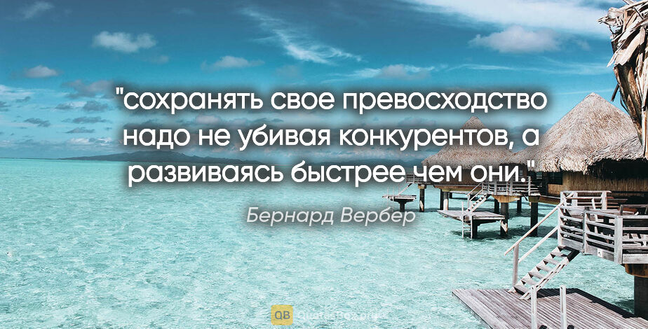 Бернард Вербер цитата: "сохранять свое превосходство надо не убивая конкурентов, а..."