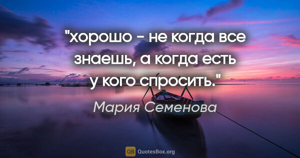 Мария Семенова цитата: "хорошо - не когда все знаешь, а когда есть у кого спросить."