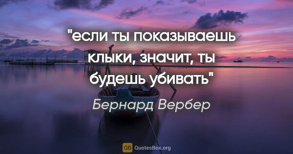 Бернард Вербер цитата: "если ты показываешь клыки, значит, ты будешь убивать"