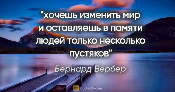 Бернард Вербер цитата: "хочешь изменить мир и оставляешь в памяти людей только..."