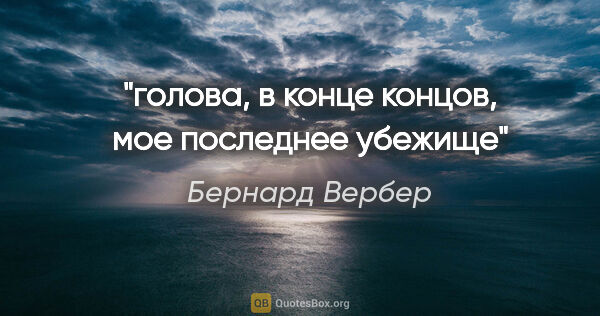 Бернард Вербер цитата: "голова, в конце концов, мое последнее убежище"