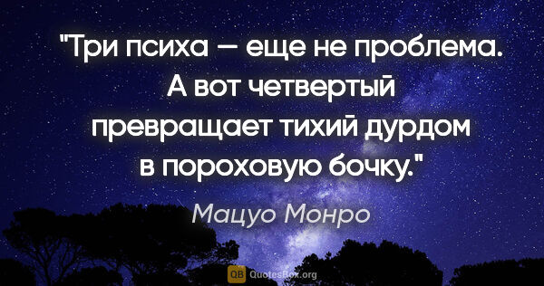 Мацуо Монро цитата: "Три психа — еще не проблема. А вот четвертый превращает тихий..."