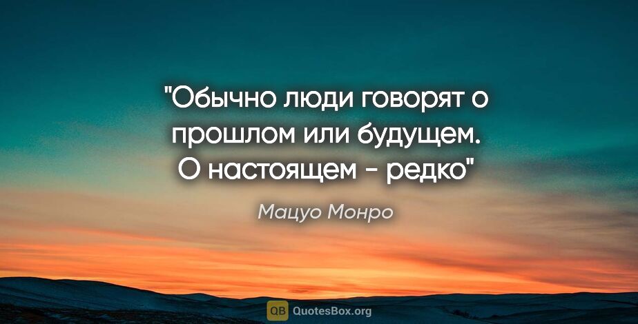 Мацуо Монро цитата: "Обычно люди говорят о прошлом или будущем. О настоящем - редко"