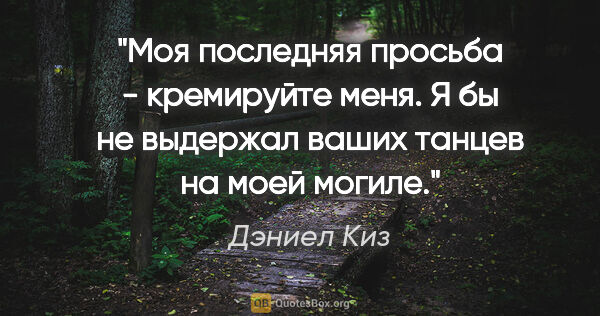 Дэниел Киз цитата: "Моя последняя просьба - кремируйте меня. Я бы не выдержал..."