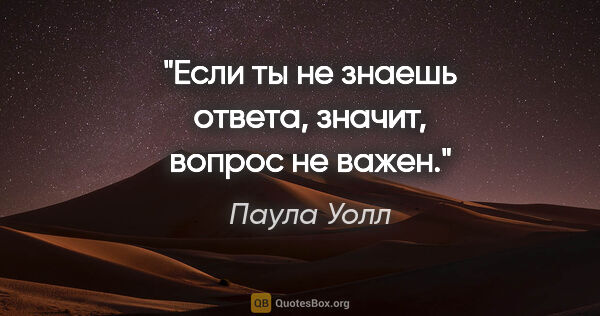 Паула Уолл цитата: "Если ты не знаешь ответа, значит, вопрос не важен."