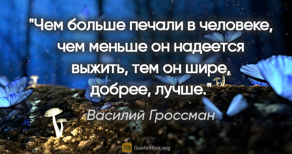 Василий Гроссман цитата: "Чем больше печали в человеке, чем меньше он надеется выжить,..."