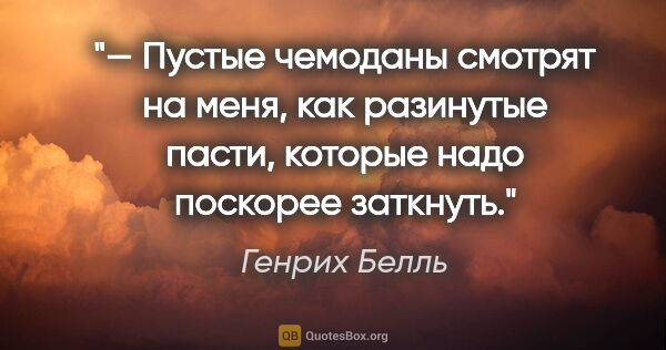 Генрих Белль цитата: "— Пустые чемоданы смотрят на меня, как разинутые пасти,..."