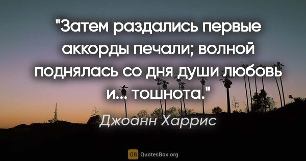 Джоанн Харрис цитата: "Затем раздались первые аккорды печали; волной поднялась со дня..."