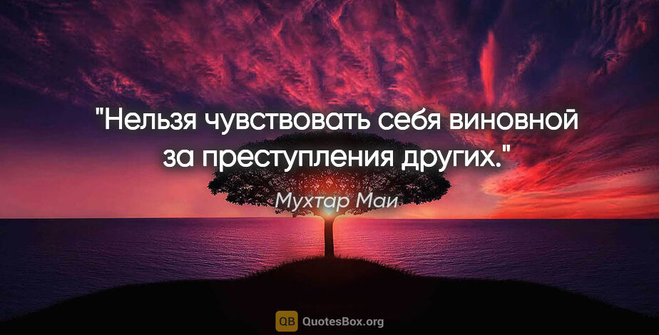 Мухтар Маи цитата: "Нельзя чувствовать себя виновной за преступления других."