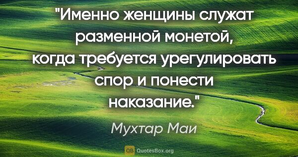 Мухтар Маи цитата: "Именно женщины служат разменной монетой, когда требуется..."