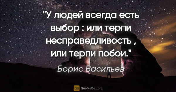 Борис Васильев цитата: "У людей всегда есть выбор : или терпи несправедливость , или..."