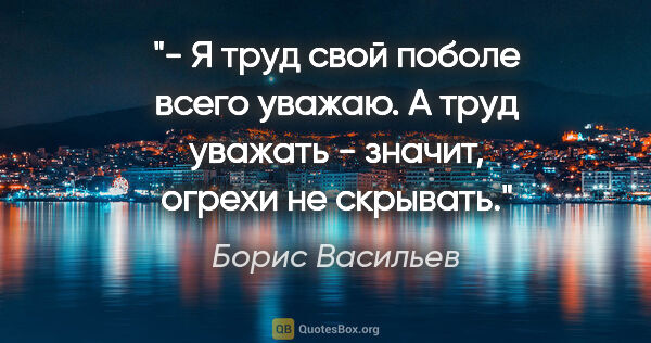 Борис Васильев цитата: "- Я труд свой поболе всего уважаю. А труд уважать - значит,..."