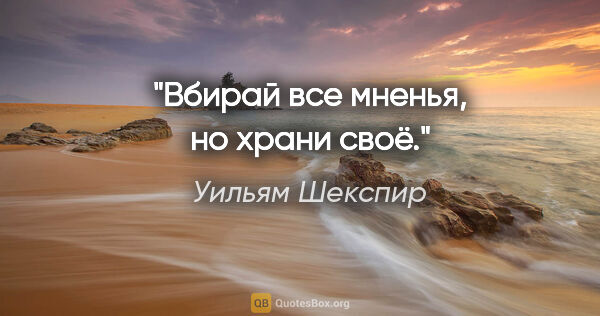 Уильям Шекспир цитата: "Вбирай все мненья, но храни своё."